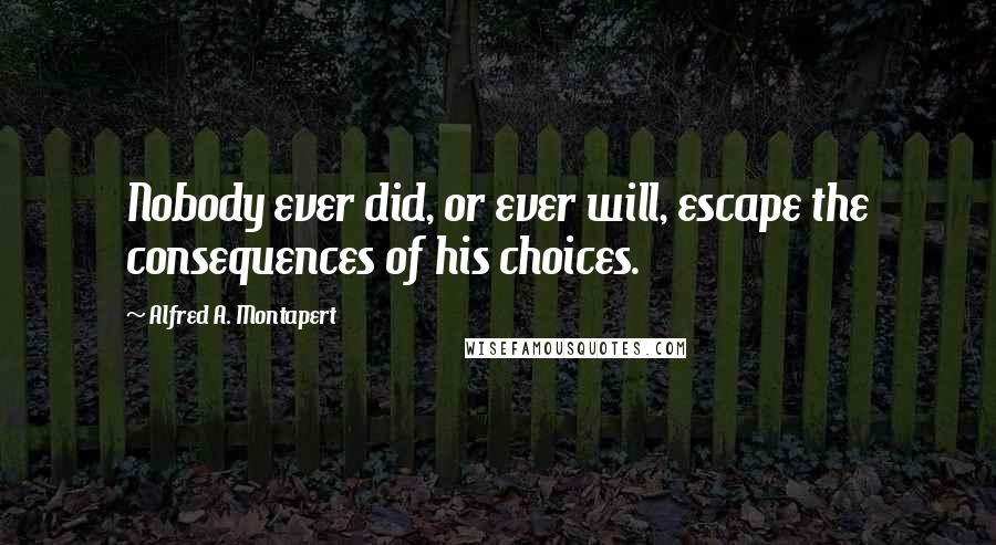 Alfred A. Montapert Quotes: Nobody ever did, or ever will, escape the consequences of his choices.