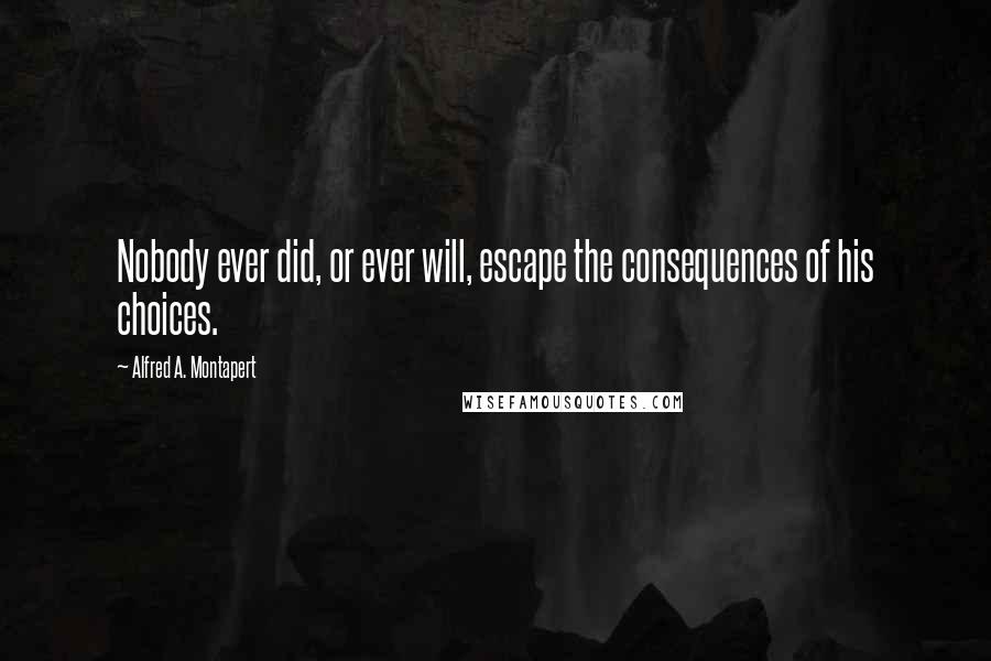 Alfred A. Montapert Quotes: Nobody ever did, or ever will, escape the consequences of his choices.