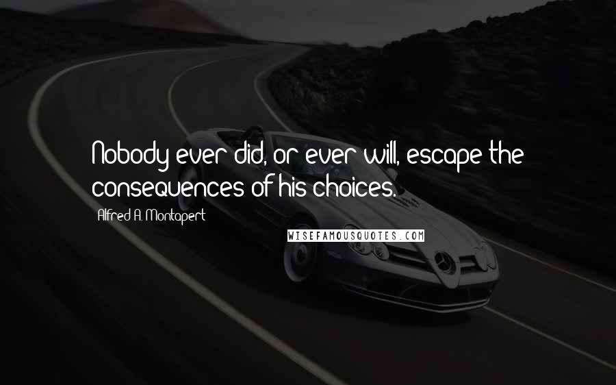 Alfred A. Montapert Quotes: Nobody ever did, or ever will, escape the consequences of his choices.