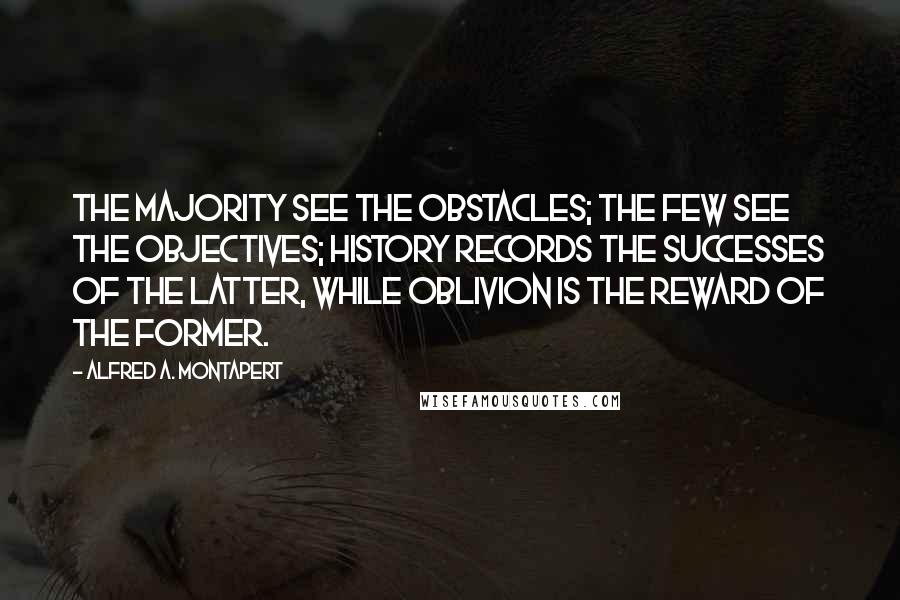 Alfred A. Montapert Quotes: The majority see the obstacles; the few see the objectives; history records the successes of the latter, while oblivion is the reward of the former.