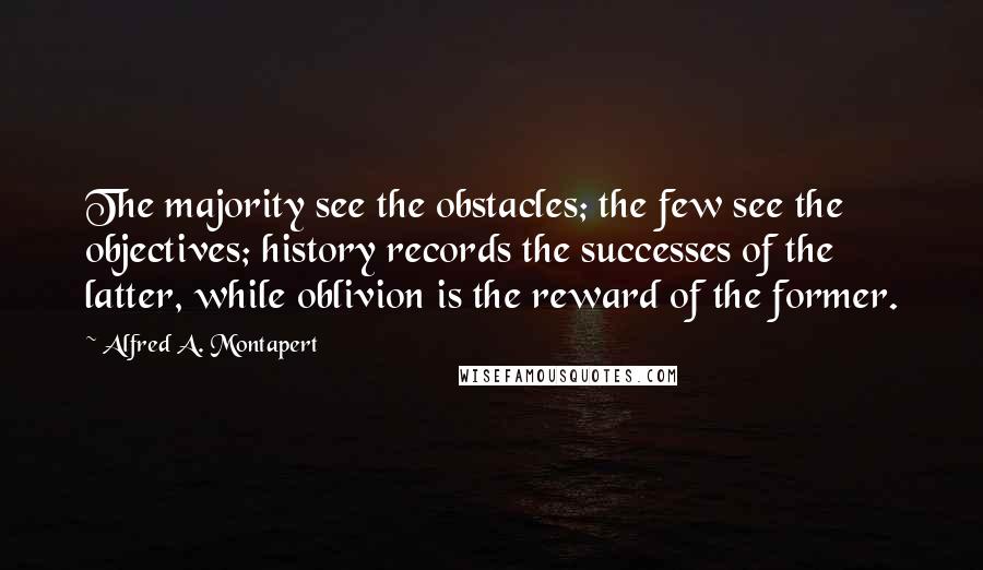 Alfred A. Montapert Quotes: The majority see the obstacles; the few see the objectives; history records the successes of the latter, while oblivion is the reward of the former.