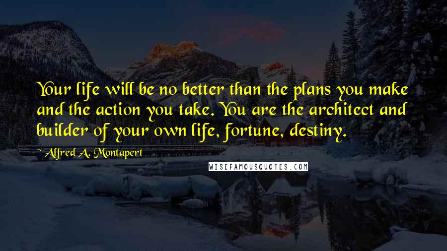 Alfred A. Montapert Quotes: Your life will be no better than the plans you make and the action you take. You are the architect and builder of your own life, fortune, destiny.