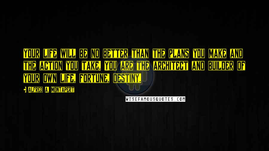 Alfred A. Montapert Quotes: Your life will be no better than the plans you make and the action you take. You are the architect and builder of your own life, fortune, destiny.