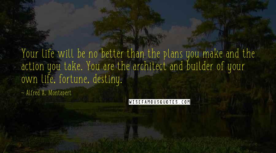 Alfred A. Montapert Quotes: Your life will be no better than the plans you make and the action you take. You are the architect and builder of your own life, fortune, destiny.