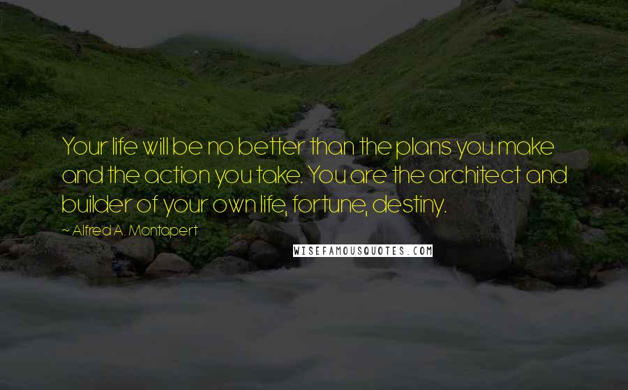 Alfred A. Montapert Quotes: Your life will be no better than the plans you make and the action you take. You are the architect and builder of your own life, fortune, destiny.