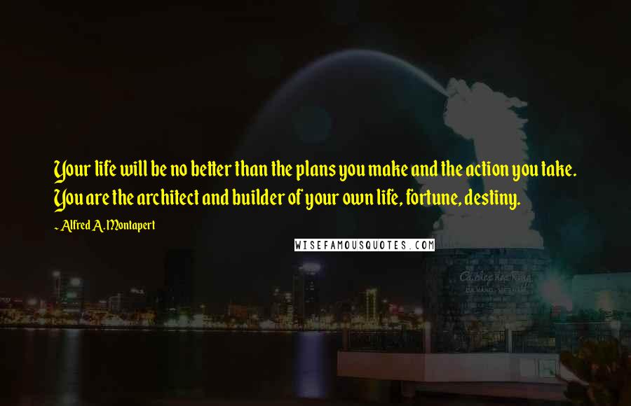 Alfred A. Montapert Quotes: Your life will be no better than the plans you make and the action you take. You are the architect and builder of your own life, fortune, destiny.