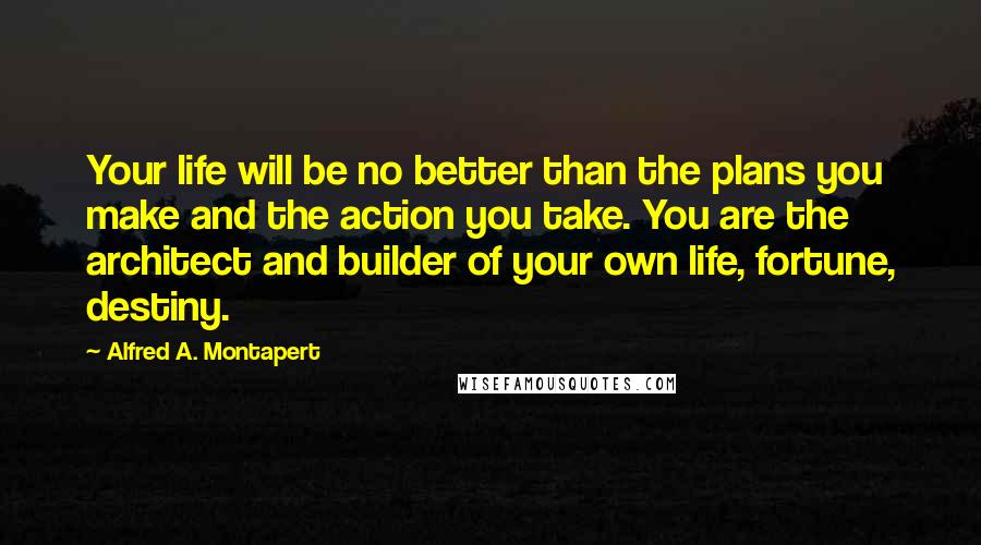 Alfred A. Montapert Quotes: Your life will be no better than the plans you make and the action you take. You are the architect and builder of your own life, fortune, destiny.