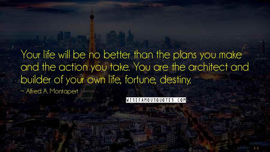 Alfred A. Montapert Quotes: Your life will be no better than the plans you make and the action you take. You are the architect and builder of your own life, fortune, destiny.