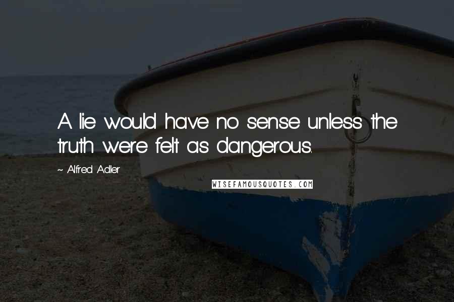 Alfred Adler Quotes: A lie would have no sense unless the truth were felt as dangerous.