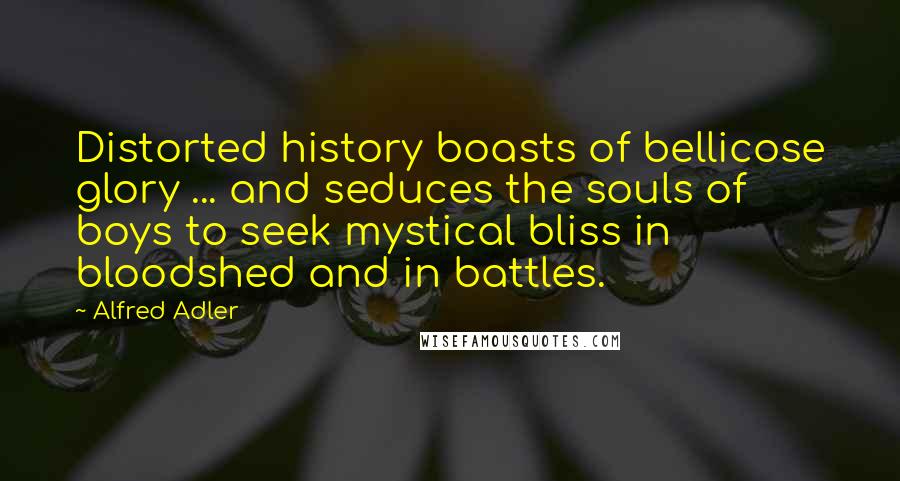 Alfred Adler Quotes: Distorted history boasts of bellicose glory ... and seduces the souls of boys to seek mystical bliss in bloodshed and in battles.