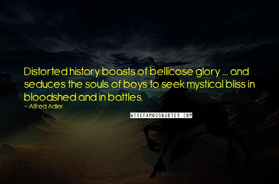 Alfred Adler Quotes: Distorted history boasts of bellicose glory ... and seduces the souls of boys to seek mystical bliss in bloodshed and in battles.