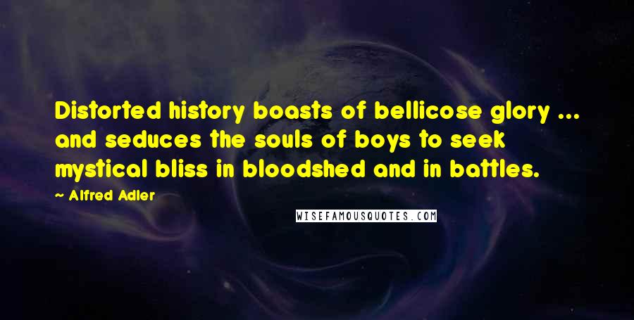 Alfred Adler Quotes: Distorted history boasts of bellicose glory ... and seduces the souls of boys to seek mystical bliss in bloodshed and in battles.