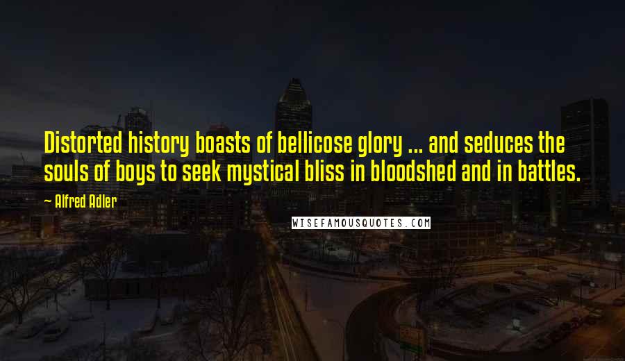 Alfred Adler Quotes: Distorted history boasts of bellicose glory ... and seduces the souls of boys to seek mystical bliss in bloodshed and in battles.
