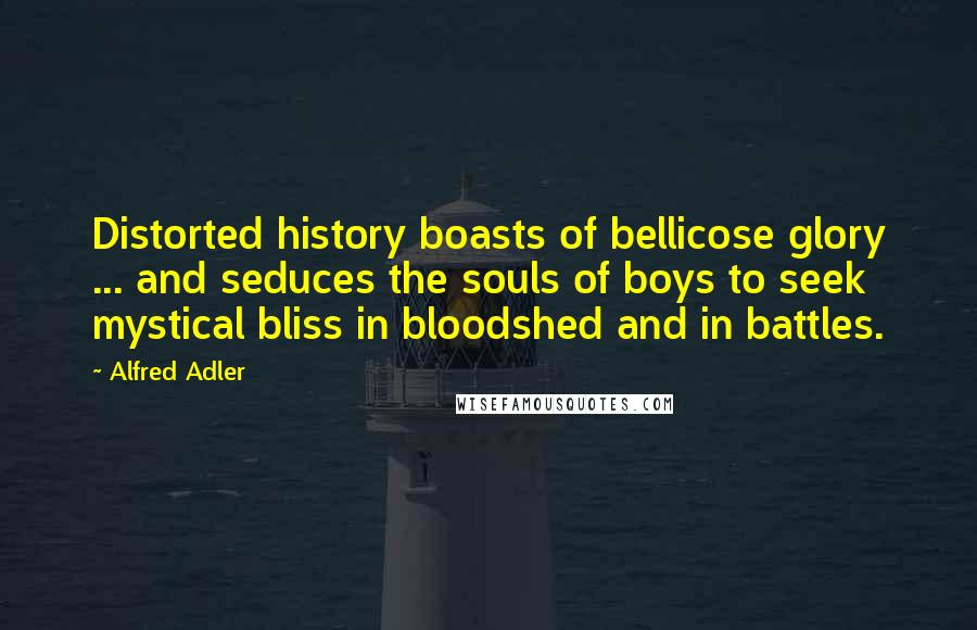 Alfred Adler Quotes: Distorted history boasts of bellicose glory ... and seduces the souls of boys to seek mystical bliss in bloodshed and in battles.