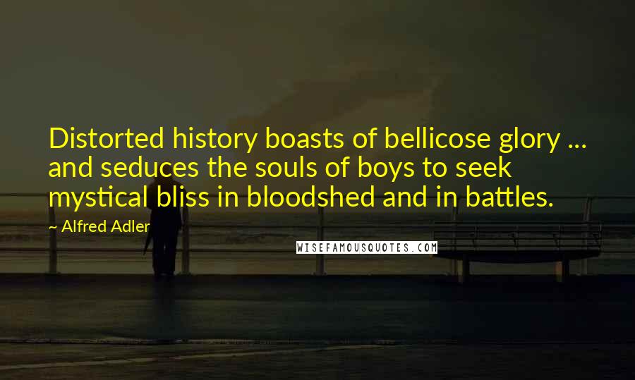 Alfred Adler Quotes: Distorted history boasts of bellicose glory ... and seduces the souls of boys to seek mystical bliss in bloodshed and in battles.