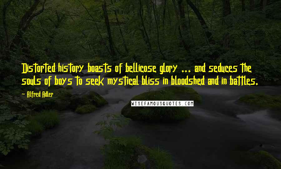 Alfred Adler Quotes: Distorted history boasts of bellicose glory ... and seduces the souls of boys to seek mystical bliss in bloodshed and in battles.