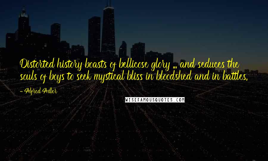 Alfred Adler Quotes: Distorted history boasts of bellicose glory ... and seduces the souls of boys to seek mystical bliss in bloodshed and in battles.
