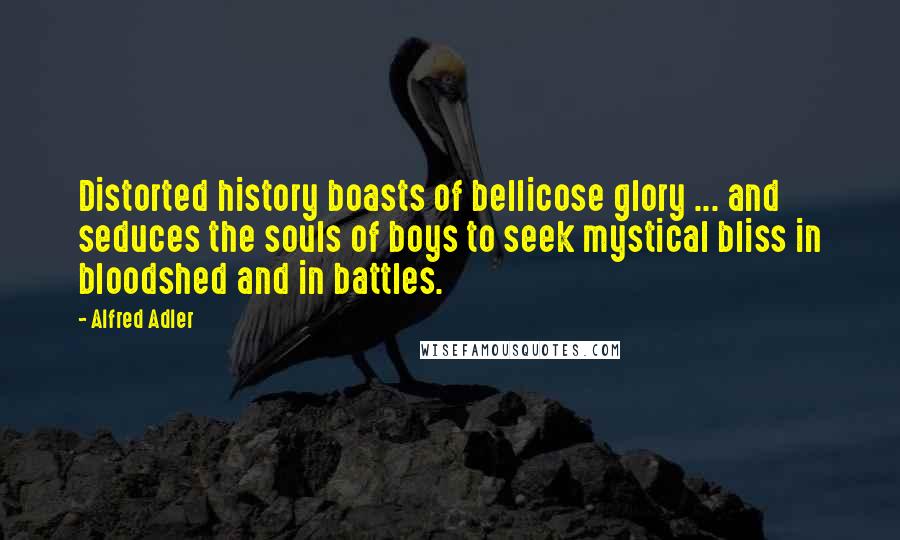 Alfred Adler Quotes: Distorted history boasts of bellicose glory ... and seduces the souls of boys to seek mystical bliss in bloodshed and in battles.