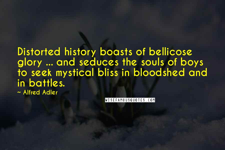 Alfred Adler Quotes: Distorted history boasts of bellicose glory ... and seduces the souls of boys to seek mystical bliss in bloodshed and in battles.