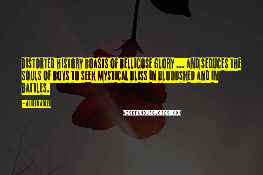 Alfred Adler Quotes: Distorted history boasts of bellicose glory ... and seduces the souls of boys to seek mystical bliss in bloodshed and in battles.