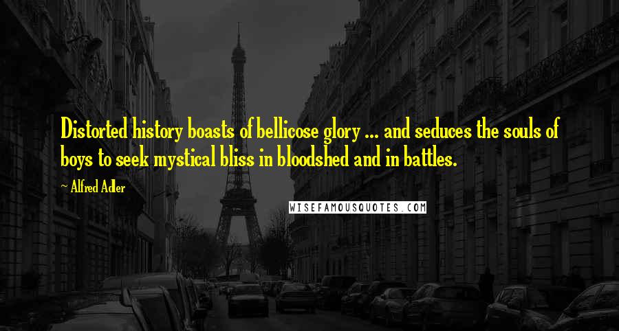 Alfred Adler Quotes: Distorted history boasts of bellicose glory ... and seduces the souls of boys to seek mystical bliss in bloodshed and in battles.