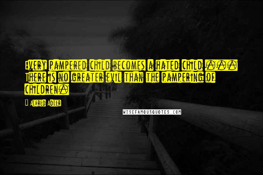 Alfred Adler Quotes: Every pampered child becomes a hated child ... There is no greater evil than the pampering of children.