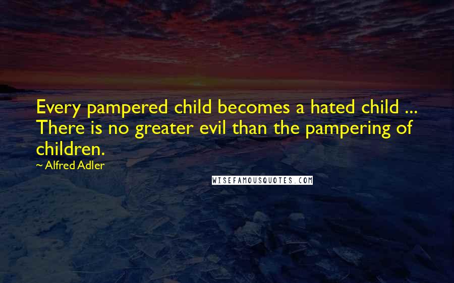 Alfred Adler Quotes: Every pampered child becomes a hated child ... There is no greater evil than the pampering of children.