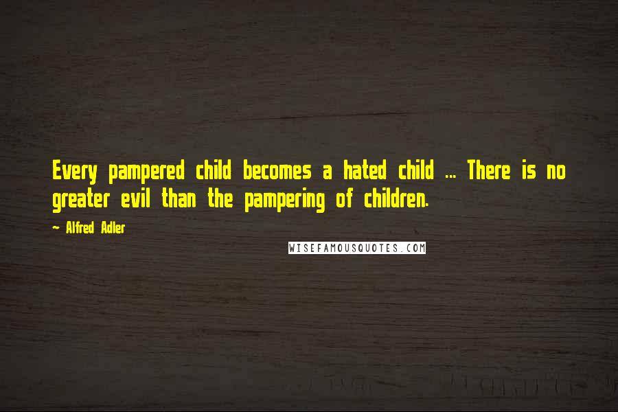 Alfred Adler Quotes: Every pampered child becomes a hated child ... There is no greater evil than the pampering of children.