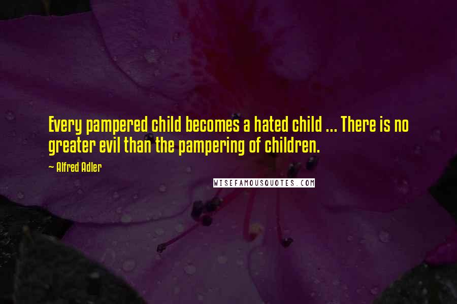 Alfred Adler Quotes: Every pampered child becomes a hated child ... There is no greater evil than the pampering of children.