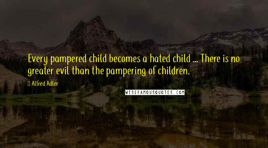Alfred Adler Quotes: Every pampered child becomes a hated child ... There is no greater evil than the pampering of children.
