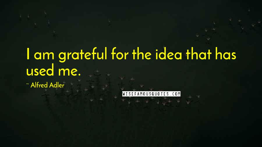 Alfred Adler Quotes: I am grateful for the idea that has used me.