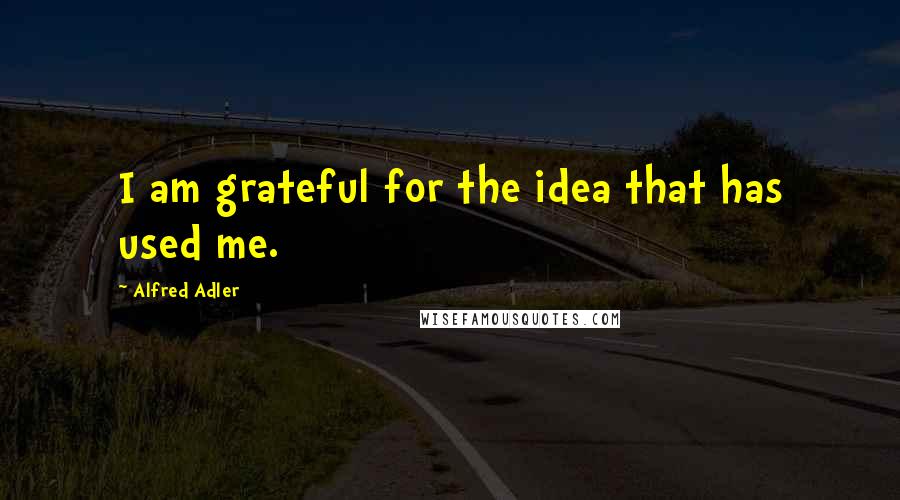 Alfred Adler Quotes: I am grateful for the idea that has used me.