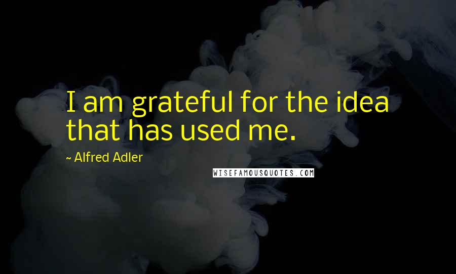 Alfred Adler Quotes: I am grateful for the idea that has used me.