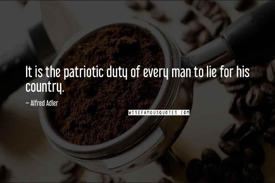 Alfred Adler Quotes: It is the patriotic duty of every man to lie for his country.