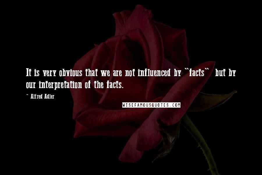 Alfred Adler Quotes: It is very obvious that we are not influenced by "facts"  but by our interpretation of the facts.