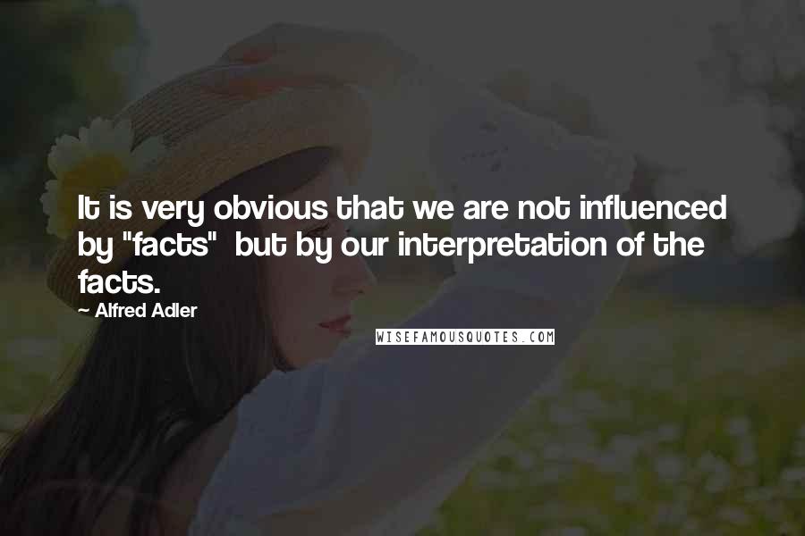 Alfred Adler Quotes: It is very obvious that we are not influenced by "facts"  but by our interpretation of the facts.