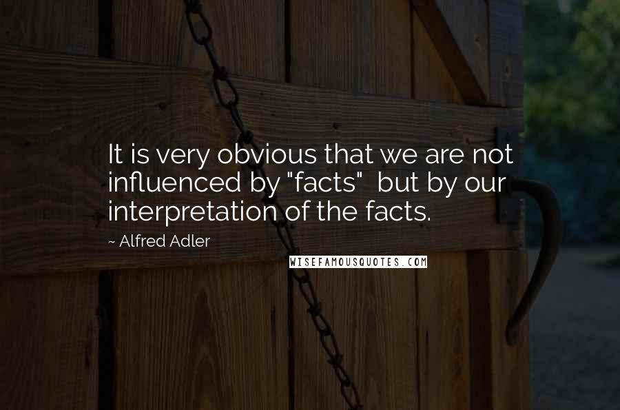 Alfred Adler Quotes: It is very obvious that we are not influenced by "facts"  but by our interpretation of the facts.
