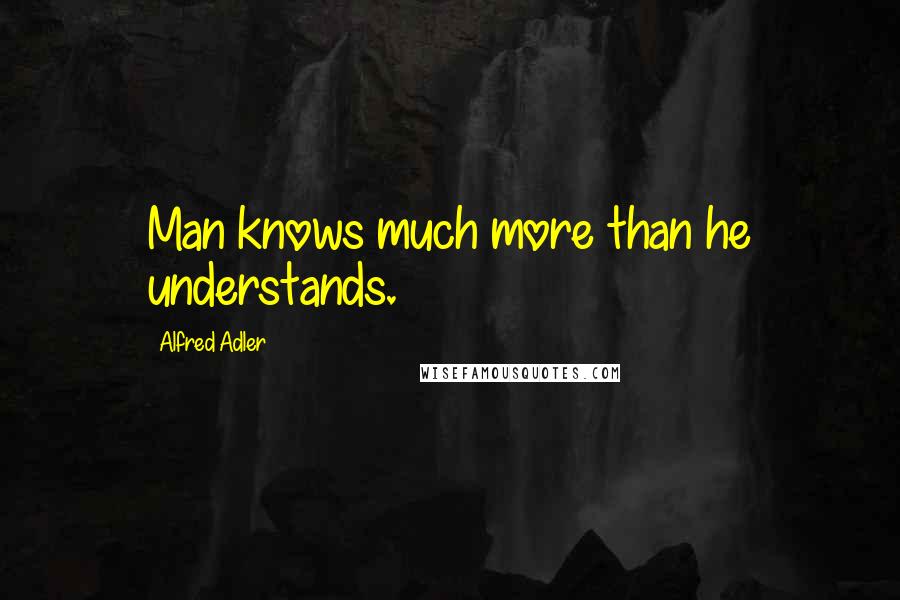 Alfred Adler Quotes: Man knows much more than he understands.
