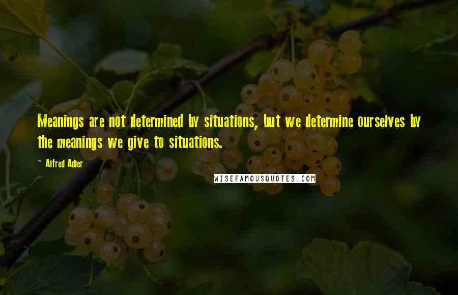 Alfred Adler Quotes: Meanings are not determined by situations, but we determine ourselves by the meanings we give to situations.