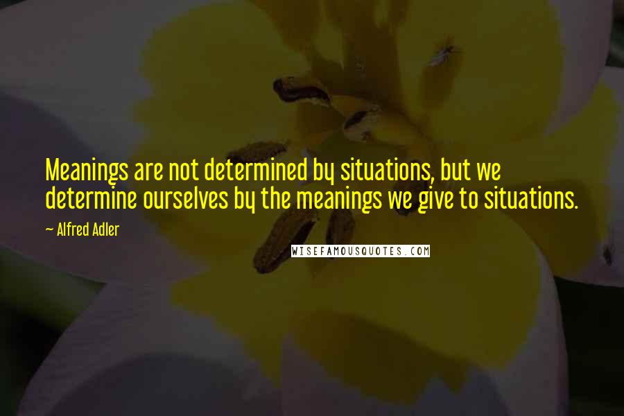 Alfred Adler Quotes: Meanings are not determined by situations, but we determine ourselves by the meanings we give to situations.