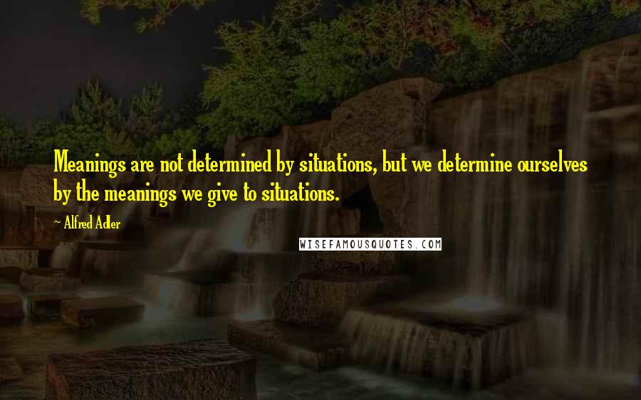 Alfred Adler Quotes: Meanings are not determined by situations, but we determine ourselves by the meanings we give to situations.