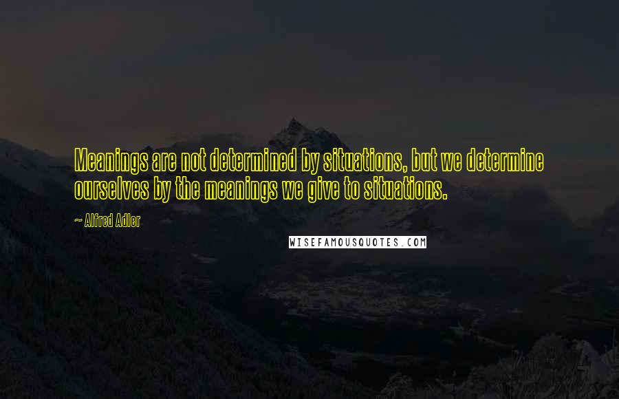 Alfred Adler Quotes: Meanings are not determined by situations, but we determine ourselves by the meanings we give to situations.