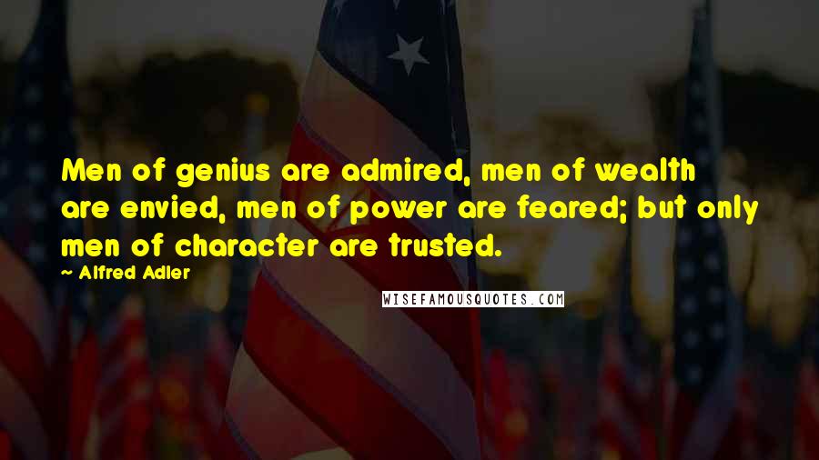 Alfred Adler Quotes: Men of genius are admired, men of wealth are envied, men of power are feared; but only men of character are trusted.