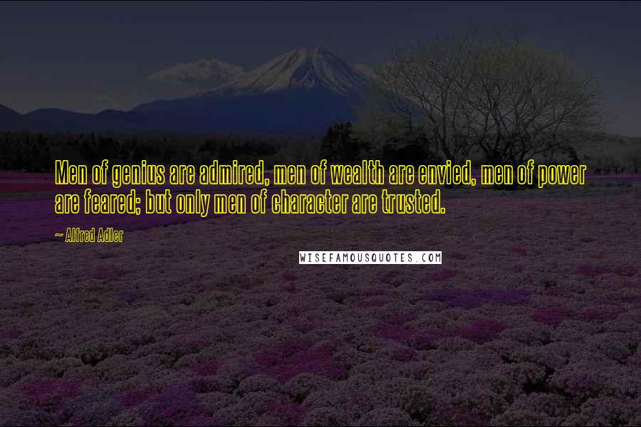 Alfred Adler Quotes: Men of genius are admired, men of wealth are envied, men of power are feared; but only men of character are trusted.