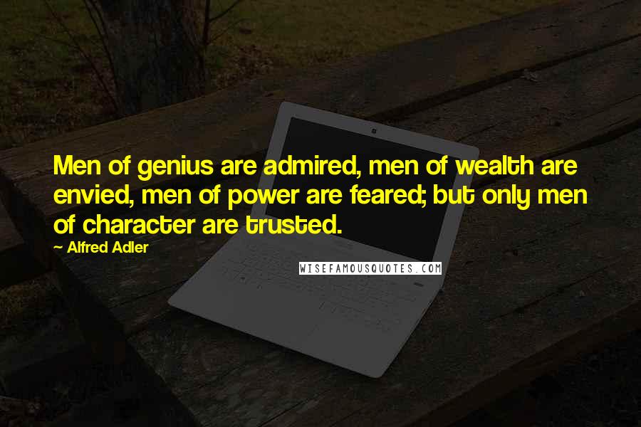 Alfred Adler Quotes: Men of genius are admired, men of wealth are envied, men of power are feared; but only men of character are trusted.