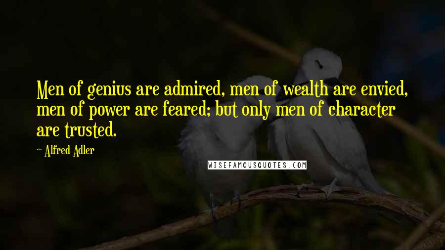 Alfred Adler Quotes: Men of genius are admired, men of wealth are envied, men of power are feared; but only men of character are trusted.