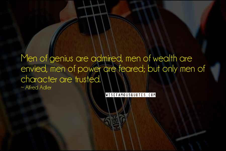 Alfred Adler Quotes: Men of genius are admired, men of wealth are envied, men of power are feared; but only men of character are trusted.