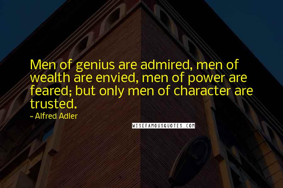 Alfred Adler Quotes: Men of genius are admired, men of wealth are envied, men of power are feared; but only men of character are trusted.