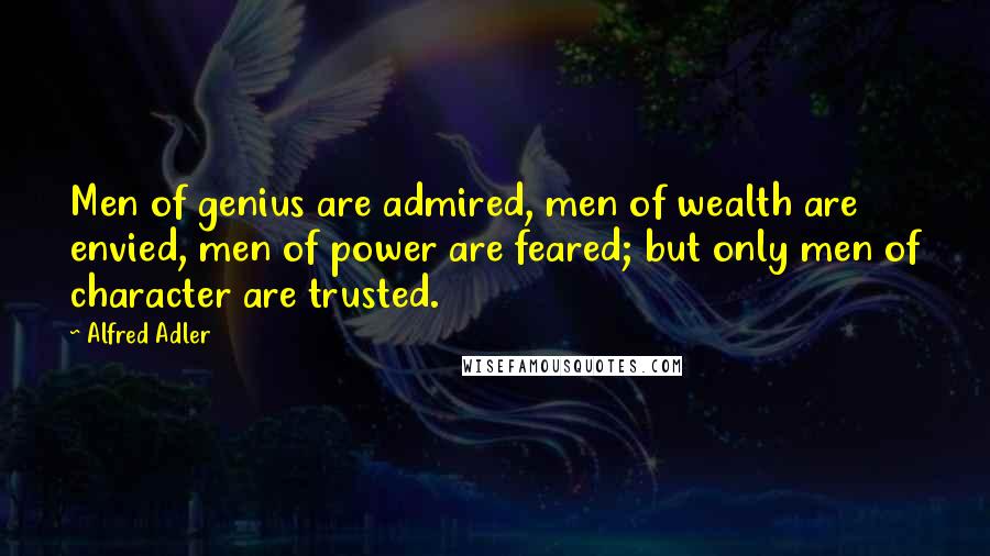 Alfred Adler Quotes: Men of genius are admired, men of wealth are envied, men of power are feared; but only men of character are trusted.