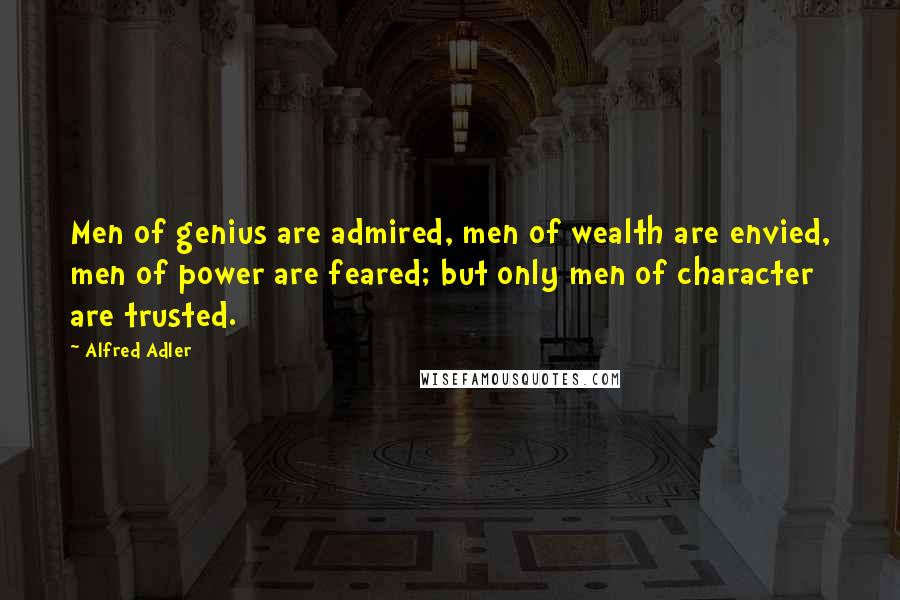 Alfred Adler Quotes: Men of genius are admired, men of wealth are envied, men of power are feared; but only men of character are trusted.